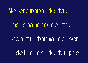 Me enamoro de ti,
me enamoro de ti,

con tu forma de ser

del olor de tu piel