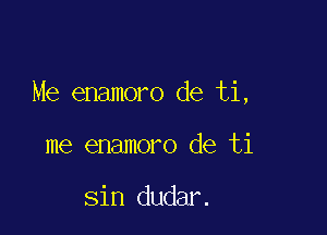 Me enamoro de ti,

me enamoro de ti

sin dudar.