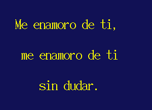 Me enamoro de ti,

me enamoro de ti

sin dudar.