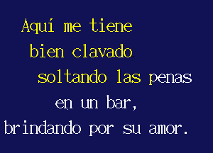 Aqui me tiene
bien Clavado

soltando las penas
en un bar,
brindando por su amor.