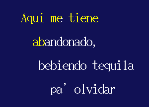 Aqui me tiene
abandonado,
bebiendo tequila

pa' olvidar