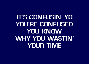 ITS CONFUSIN' Y0
YOU'RE CONFUSED
YOU KNOW
WHY YOU WASTIN'
YOUR TIME

g