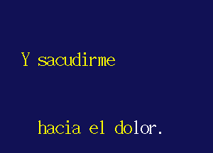 Y sacudirme

hacia el dolor.