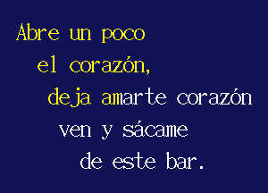 Abre un poco
e1 corazbn,

deja amarte corazbn
ven y sacame
de este bar.