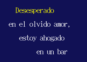 Desesperado

en el olvido amor,

estoy ahogado

en un bar