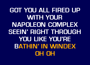 BUT YOU ALL FIRED UP
WITH YOUR
NAPOLEON COMPLEX
SEEIN' RIGHT THROUGH
YOU LIKE YOU'RE
BATHIN' IN WINDEX
OH OH