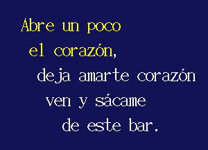 Abre un poco
e1 corazbn,

deja amarte corazbn
ven y sacame
de este bar.