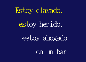 Estoy Clavado,

estoy herido,
estoy ahogado

en un bar