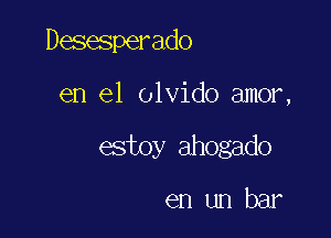 Desesperado

en el olvido amor,

estoy ahogado

en un bar