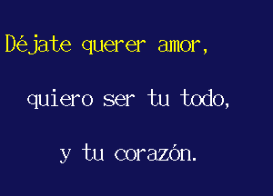 D jate querer amor,

quiero ser tu todo,

y tu corazan.