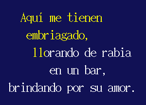 Aqui me tienen
embriagado,

llorando de rabia
en un bar,
brindando por su amor.