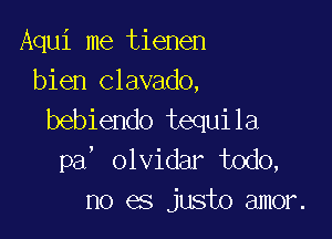 Aqui me tienen
bien clavado,

bebiendo tequila
pa' olvidar todo,
no es justo amor.