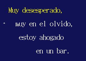 Muy desesperado,

 muy en el olvido,

estoy ahogado

en un bar.