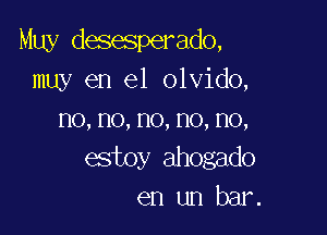 Muy desesperado,
muy en el olvido,

no,no,no,no,no,
estoy ahogado
en un bar.