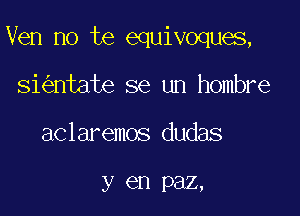 Ven no te equivoques,

si ntate se un hombre
aclaremos dudas

y en Pal,