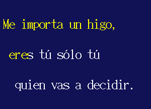 Me importa un h1g0,

eres to 8010 ta

quien vas a decidir.