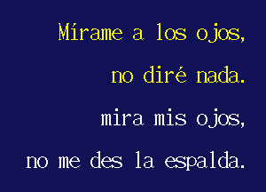 Mirame a los ojos,

no dir nada.

mira mis ojos,

no me des 1a espalda.