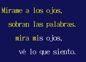 Mirame a los ojos,

sobran las palabras.

mira mis ojos,

v lo que siento.