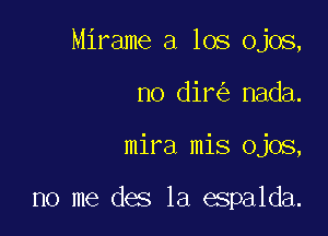 Mirame a los ojos,

no dir nada.

mira mis ojos,

no me des 1a espalda.