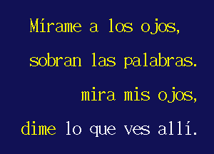 Mirame a los ojos,

sobran las palabras.

mira mis ojos,

dime lo que ves alli.