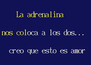 La adrenalina

nos coloca a los dos...

creo que esto es amor