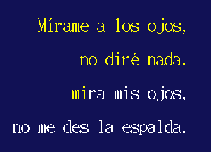 Mirame a los Ojos,
no dir nada.

mira mis Ojos,

no me des 1a espalda.