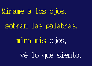 Mirame a los ojos,

sobran las palabras.

mira mis ojos,

v lo que siento.