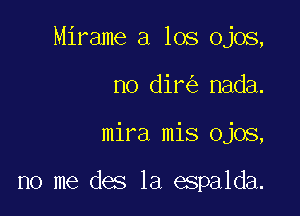 Mirame a los Ojos,
no dir nada.

mira mis Ojos,

no me des 1a espalda.