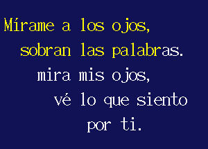 Mirame a los ojos,
sobran las palabras.

mira mis ojos,
v lo que siento
por ti.