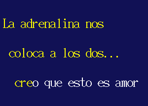 La adrenalina nos

coloca a los dos...

creo que esto es amor