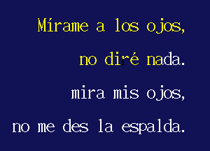 Mirame a los Ojos,
no di nada.

mira mis Ojos,

no me des 1a espalda.