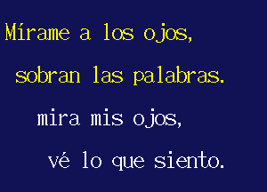 Mirame a los ojos,

sobran las palabras.

mira mis ojos,

v lo que siento.