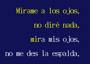 Mirame a los Ojos,

no dir nada,
mira mis Ojos,

no me des 1a espalda,