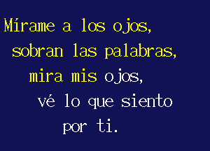 Mirame a los ojos,
sobran las palabras,

mira mis ojos,
v lo que Siento
por ti.