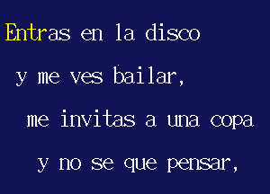 Entras en la disco

y me ves bailar,

me invitas a una copa

y 110 SQ que pensar,