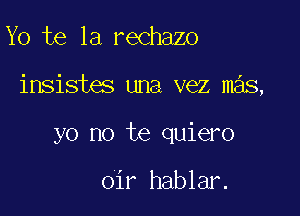 Yo te 1a rechazo

insistes una vez mas,

yo no te quiero

oir hablar.