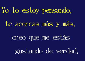 Yo 10 estoy pensando,

te acercas mas y mas,

creo que me estas

gustando de verdad,