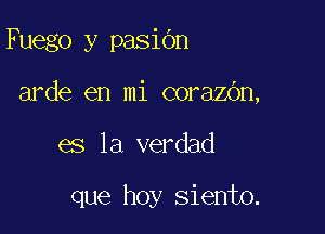 Fuego y pasiOn

arde en mi corazOn,

es la verdad

que hoy siento.