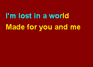 I'm lost in a world
Made for you and me