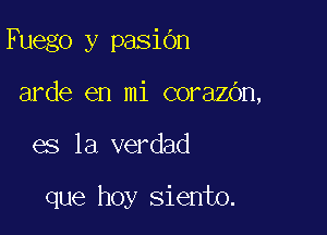 Fuego y pasiOn
arde en mi corazOn,

es la verdad

que hoy siento.