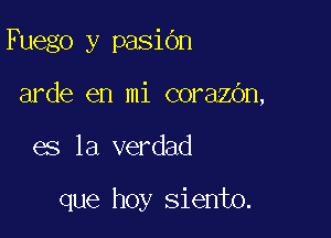 Fuego y pasiOn

arde en mi corazOn,

es la verdad

que hoy siento.