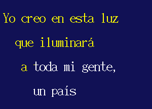 Yo creo en esta luz

que iluminara

a toda mi gente,

un pais