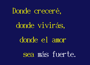 Donde crecer ,

donde viviras,
donde el amor

sea mas fuerte.