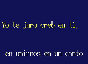 Yo te juro creb en ti,

en unirnos en un canto