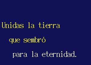 Unidas la tierra

que sembro

para la eternidad.