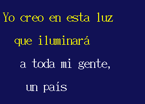 Yo creo en esta luz

que iluminara

a toda mi gente,

un pais