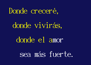 Donde crecer ,

donde viviras,
donde el amor

sea mas fuerte.