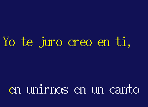 Yo te juro creo en ti,

en unirnos en un canto