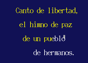 Canto de libertad,

e1 himno de paz

de un puebld

de hermanos.