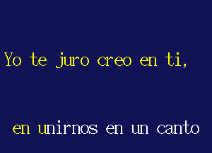 Yo te juro creo en ti,

en unirnos en un canto